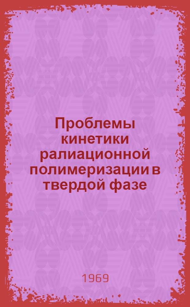 Проблемы кинетики ралиационной полимеризации в твердой фазе : (Доклад)