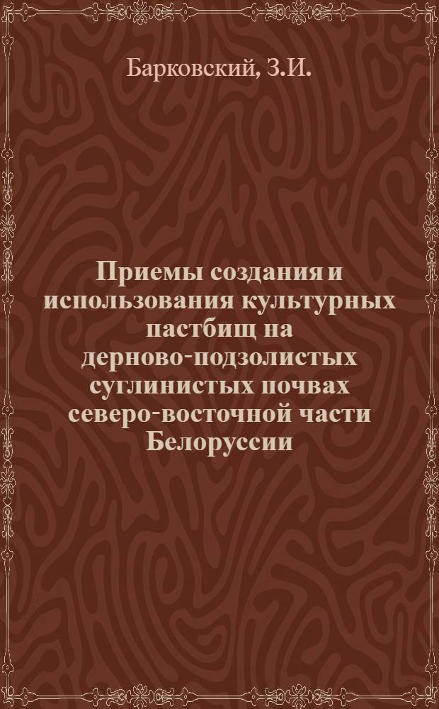 Приемы создания и использования культурных пастбищ на дерново-подзолистых суглинистых почвах северо-восточной части Белоруссии : Автореф. дис. на соискание учен. степени канд. с.-х. наук : (538)