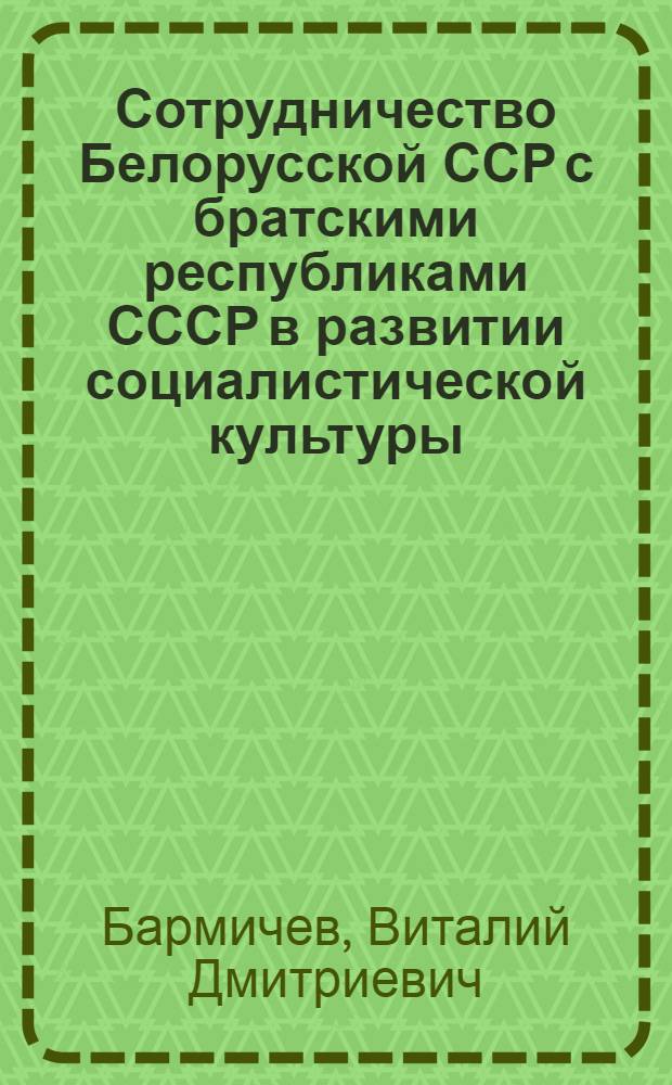 Сотрудничество Белорусской ССР с братскими республиками СССР в развитии социалистической культуры (1959-1965 гг.) : Автореф. дис. на соискание учен. степени канд. ист. наук : (751)