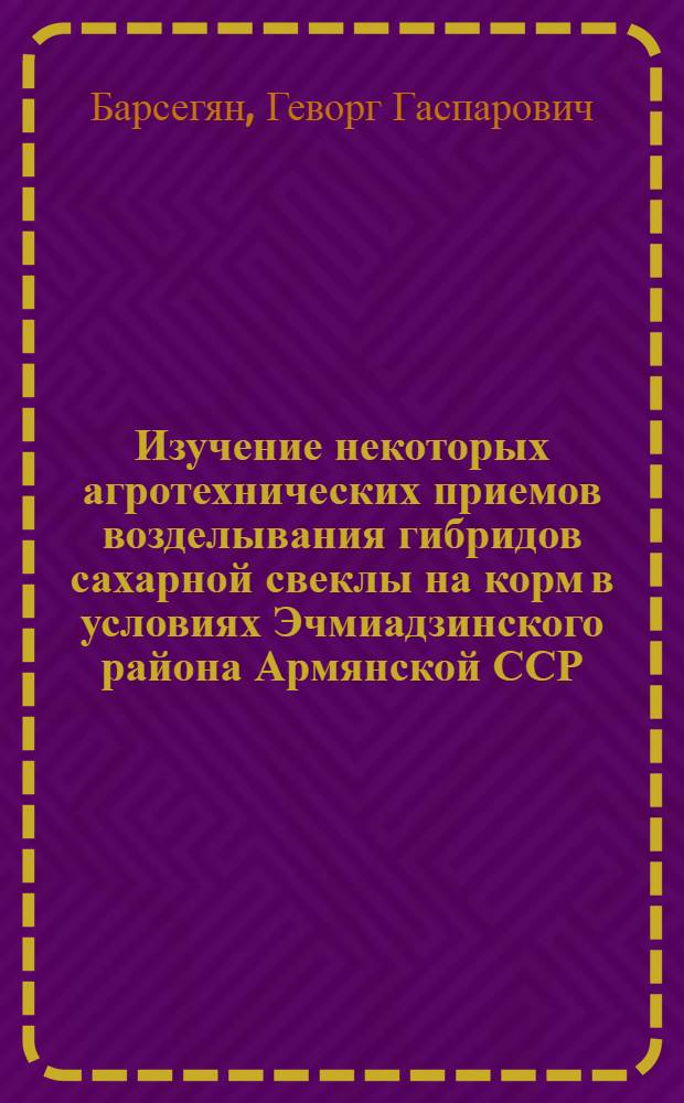Изучение некоторых агротехнических приемов возделывания гибридов сахарной свеклы на корм в условиях Эчмиадзинского района Армянской ССР : Автореф. дис. на соиск. учен. степени канд. с.-х. наук : (06.01.09)