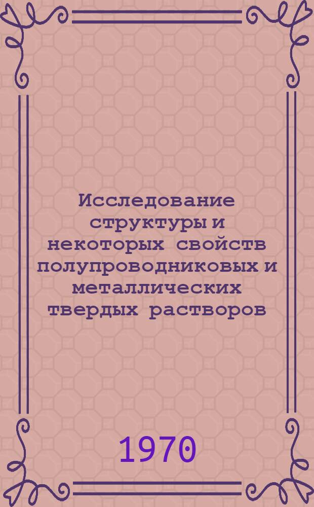 Исследование структуры и некоторых свойств полупроводниковых и металлических твердых растворов : Автореф. дис. на соискание учен. степени канд. техн. наук : (046)
