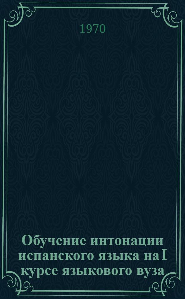 Обучение интонации испанского языка на I курсе языкового вуза : Автореф. дис. на соискание учен. степени канд. пед. наук : (13.731)