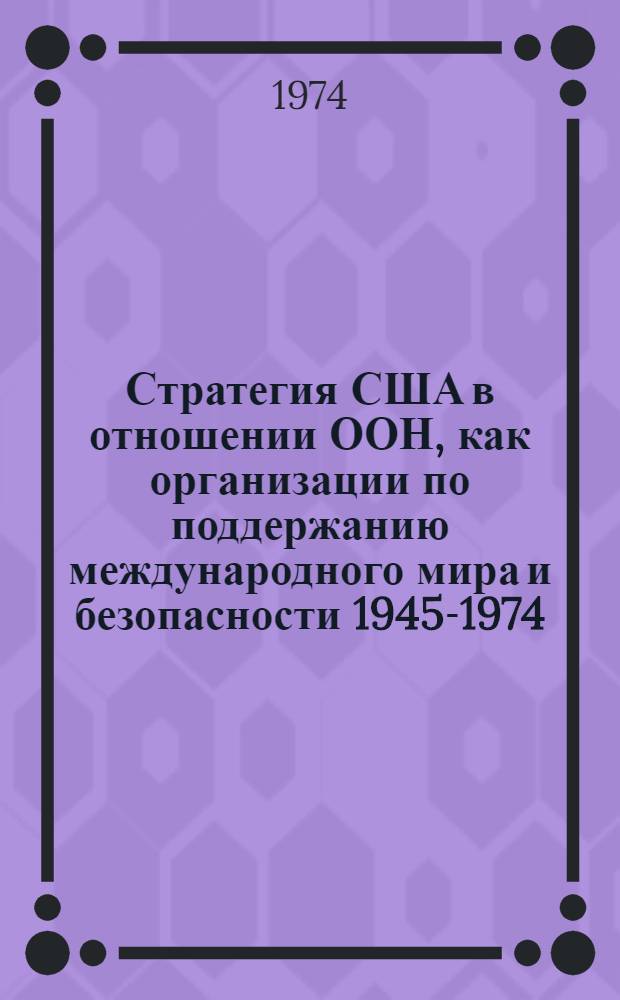 Стратегия США в отношении ООН, как организации по поддержанию международного мира и безопасности 1945-1974 : Автореф. дис. на соиск. учен. степени д-ра ист. наук : (07.00.05)