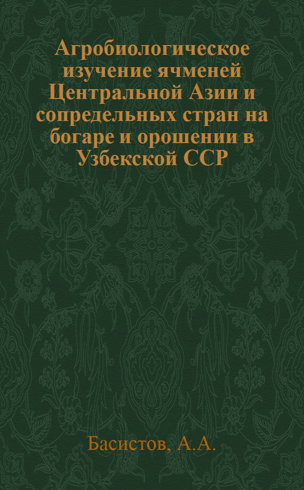 Агробиологическое изучение ячменей Центральной Азии и сопредельных стран на богаре и орошении в Узбекской ССР : Автореф. дис. на соискание учен. степени канд. с.-х. наук : (534)