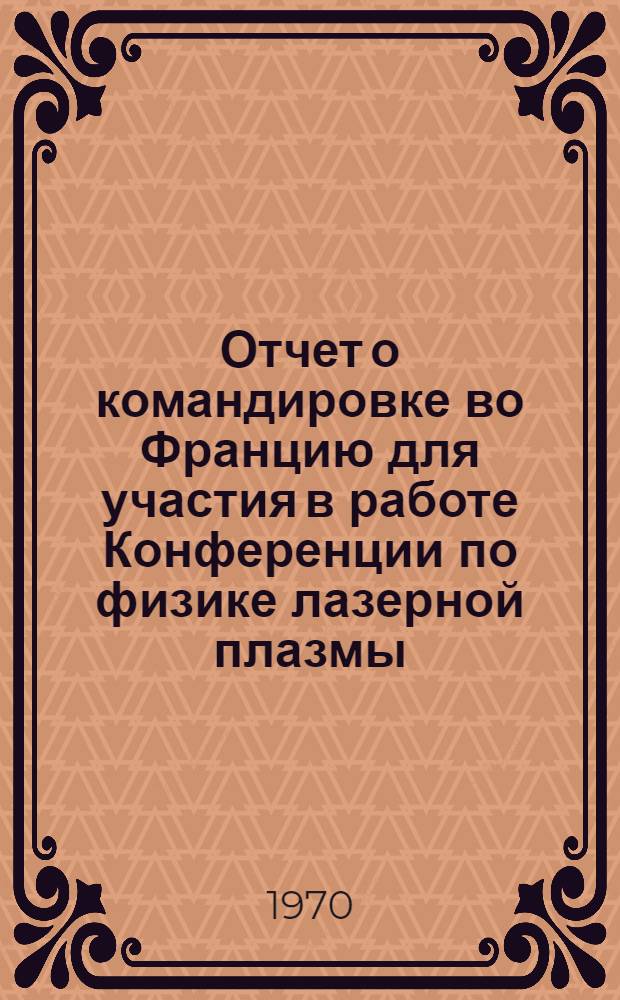 Отчет о командировке во Францию [для участия в работе Конференции по физике лазерной плазмы. Париж. 1969 г.]