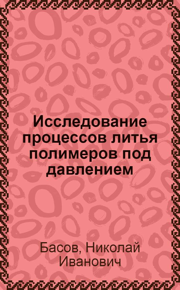 Исследование процессов литья полимеров под давлением : Автореф. дис. на соиск. учен. степени д-ра техн. наук : (05.04.09)