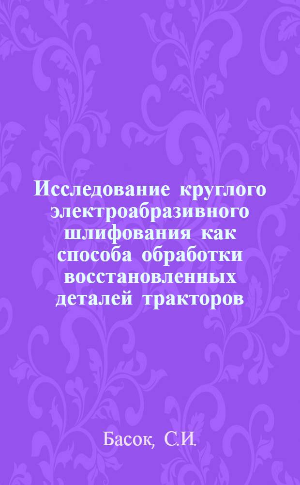 Исследование круглого электроабразивного шлифования как способа обработки восстановленных деталей тракторов : Автореф. дис. на соиск. учен. степени канд. техн. наук : (05.20.03)