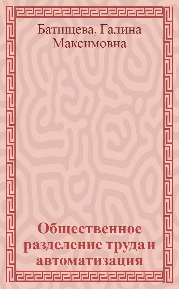 Общественное разделение труда и автоматизация : (На примере пром-сти) : Автореф. дис. на соиск. учен. степени канд. экон. наук : (08.00.01)