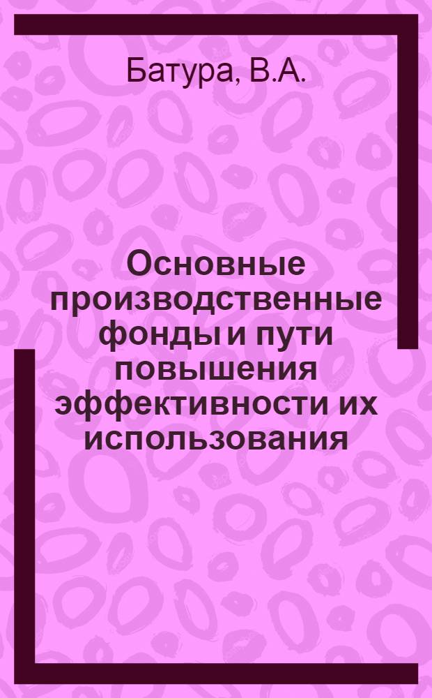 Основные производственные фонды и пути повышения эффективности их использования : (На материалах предприятий хим. волокон УССР) : Автореф. дис. на соискание учен. степени канд. экон. наук : (594)