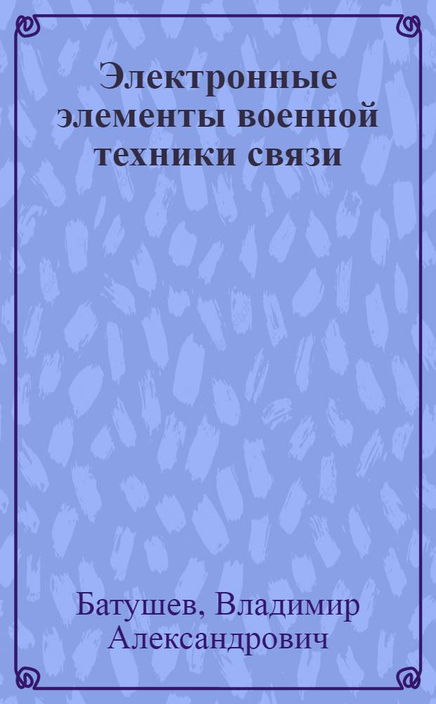 Электронные элементы военной техники связи : Учебник для ВУЗов войск связи