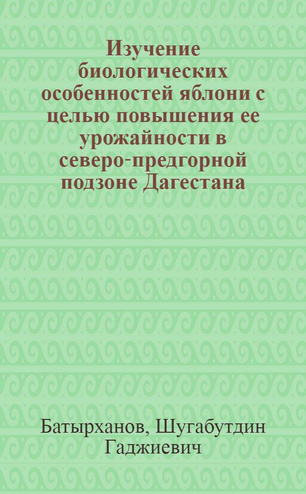 Изучение биологических особенностей яблони с целью повышения ее урожайности в северо-предгорной подзоне Дагестана : Автореф. дис. на соиск. учен. степени канд. с.-х. наук : (06.01.07)