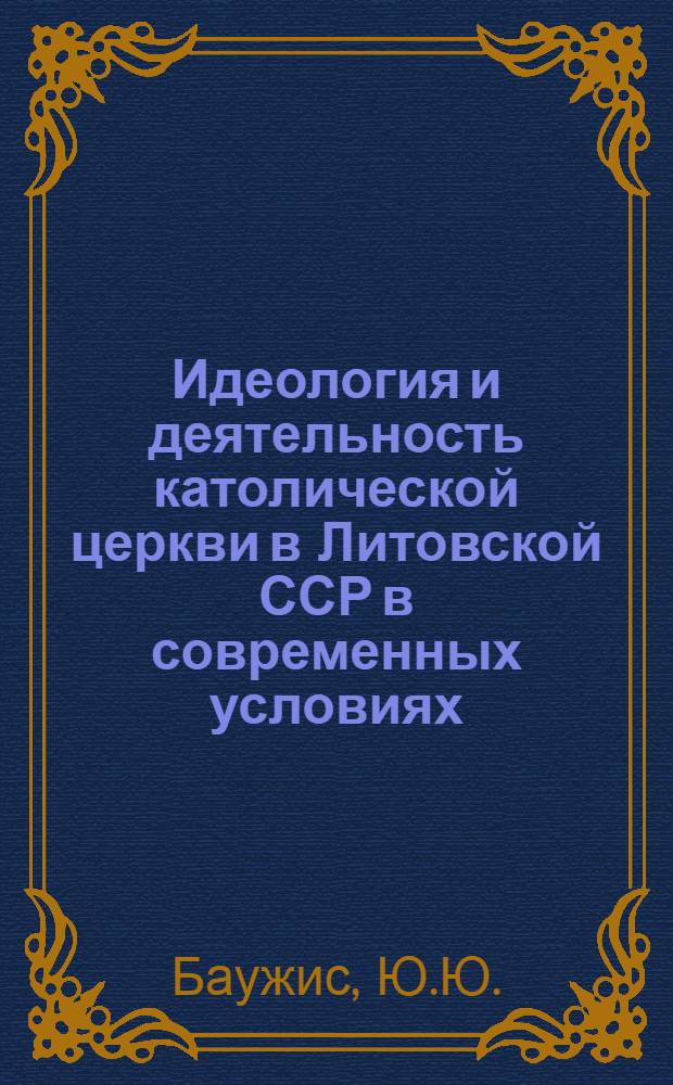 Идеология и деятельность католической церкви в Литовской ССР в современных условиях : Автореф. дис. на соискание учен. степени канд. филос. наук : (625)