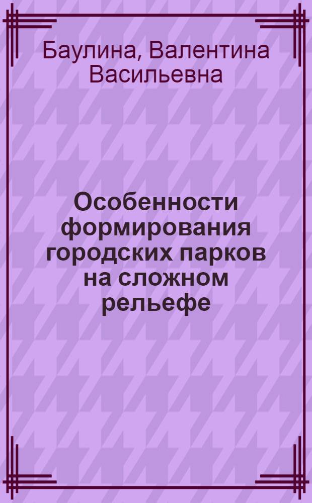 Особенности формирования городских парков на сложном рельефе : Автореф. дис. на соискание учен. степени кандидата архитектуры