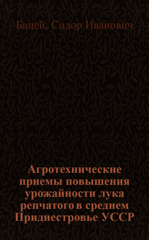 Агротехнические приемы повышения урожайности лука репчатого в среднем Приднестровье УССР : Автореф. дис. на соиск. учен. степени канд. с.-х. наук : (06.01.06)