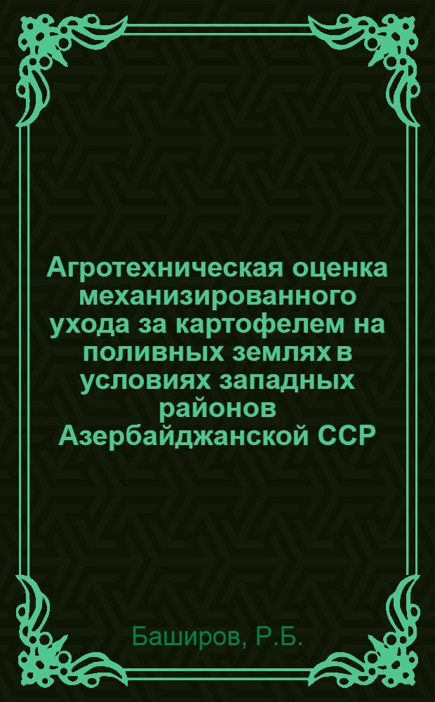 Агротехническая оценка механизированного ухода за картофелем на поливных землях в условиях западных районов Азербайджанской ССР : Автореф. дис. на соискание учен. степени канд. с.-х. наук : (538)