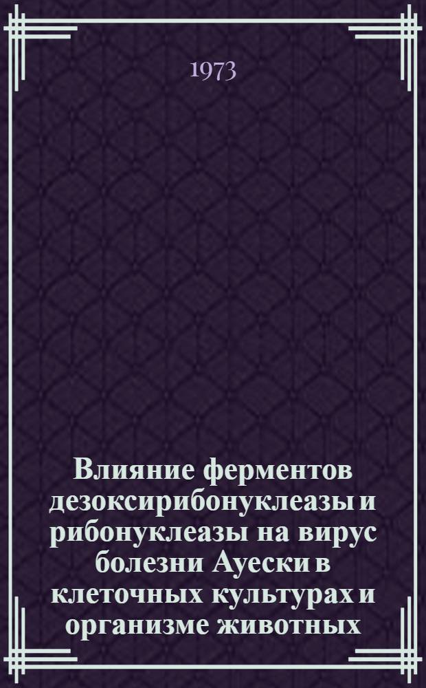 Влияние ферментов дезоксирибонуклеазы и рибонуклеазы на вирус болезни Ауески в клеточных культурах и организме животных : Автореф. дис. на соиск. учен. степени канд. вет. наук : (16.00.03)