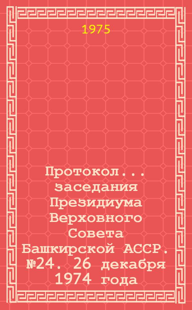 Протокол... заседания Президиума Верховного Совета Башкирской АССР. № 24. 26 декабря 1974 года