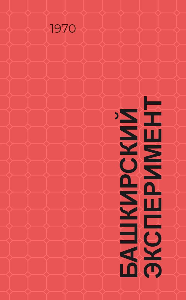 Башкирский эксперимент : Материалы и рекомендации Всесоюз. вторника - семинара газеты "Труд" в Уфе по теме "Опыт работы объединения "Башнефтехимзаводы" в условиях проводимого экон. эксперимента"