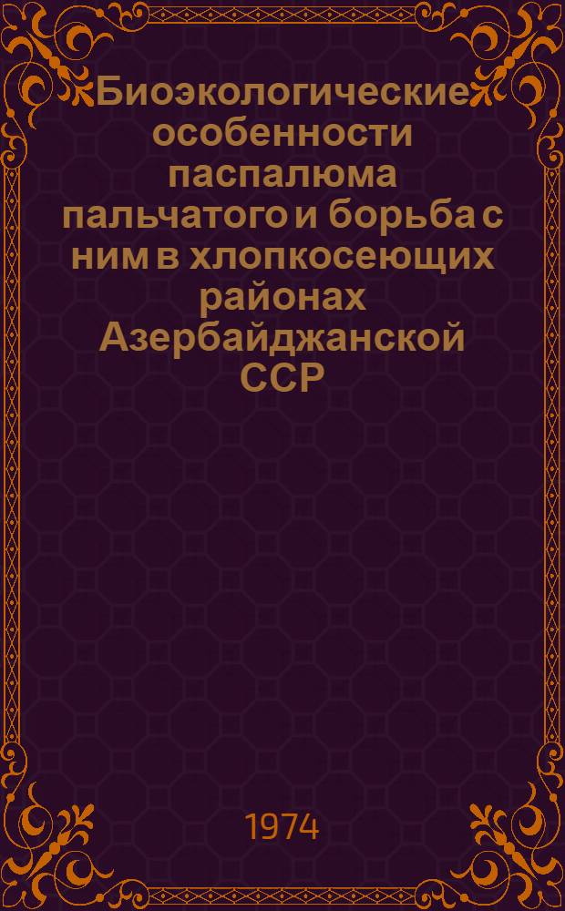 Биоэкологические особенности паспалюма пальчатого и борьба с ним в хлопкосеющих районах Азербайджанской ССР : Автореф. дис. на соиск. учен. степени канд. биол. наук