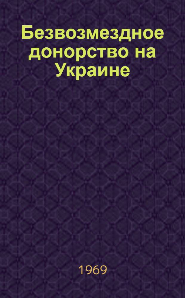 Безвозмездное донорство на Украине : Материалы Респ. семинара с председателями обл. (дор.) донорских советов и инспекторами обл. и дор. ком. ОКК, состоявшегося 14-15 мая 1968 г. в Черновцах