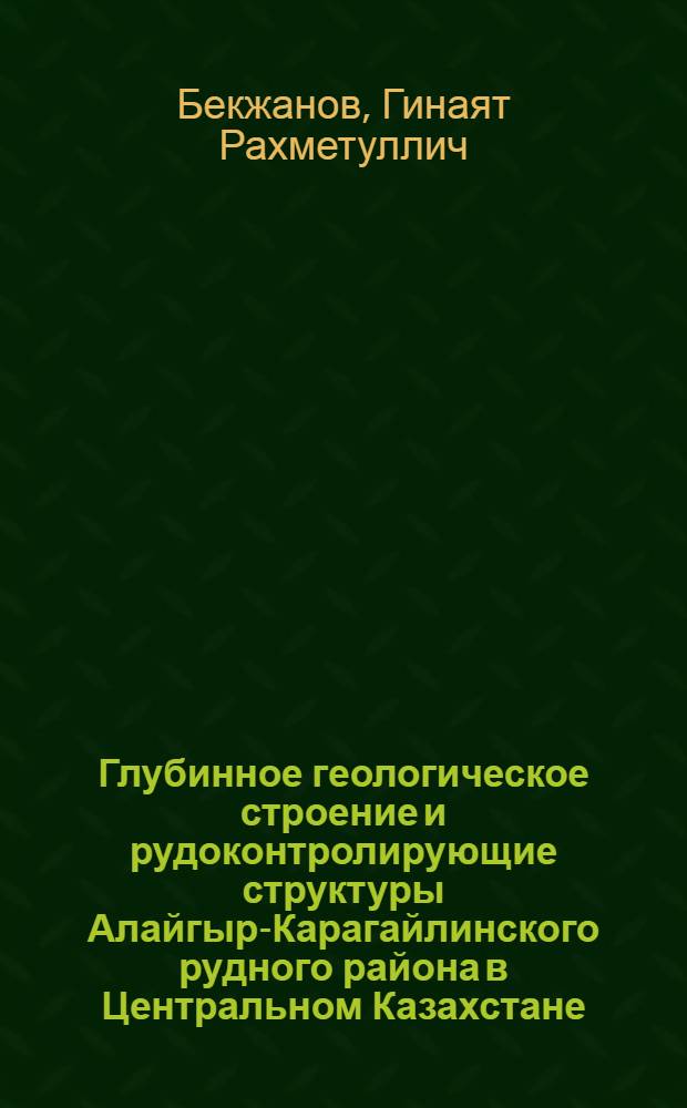 Глубинное геологическое строение и рудоконтролирующие структуры Алайгыр-Карагайлинского рудного района в Центральном Казахстане : Доклад о работах, представл. к защите учен. степени канд. геол.-минерал. наук : (120)