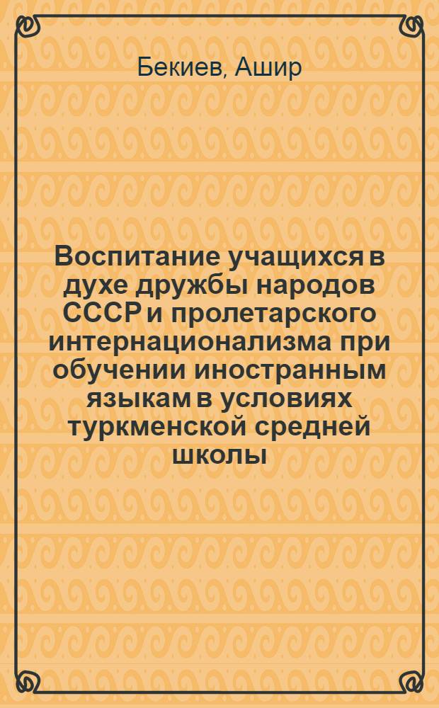 Воспитание учащихся в духе дружбы народов СССР и пролетарского интернационализма при обучении иностранным языкам в условиях туркменской средней школы : (На материале англ. яз. в VIII-X кл.) : Автореф. дис. на соиск. учен. степени канд. пед. наук : (00.01)