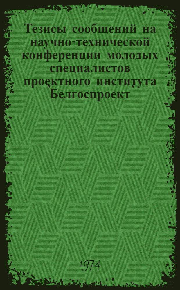 Тезисы сообщений на научно-технической конференции молодых специалистов проектного института "Белгоспроект". 14-15 марта 1974 г.