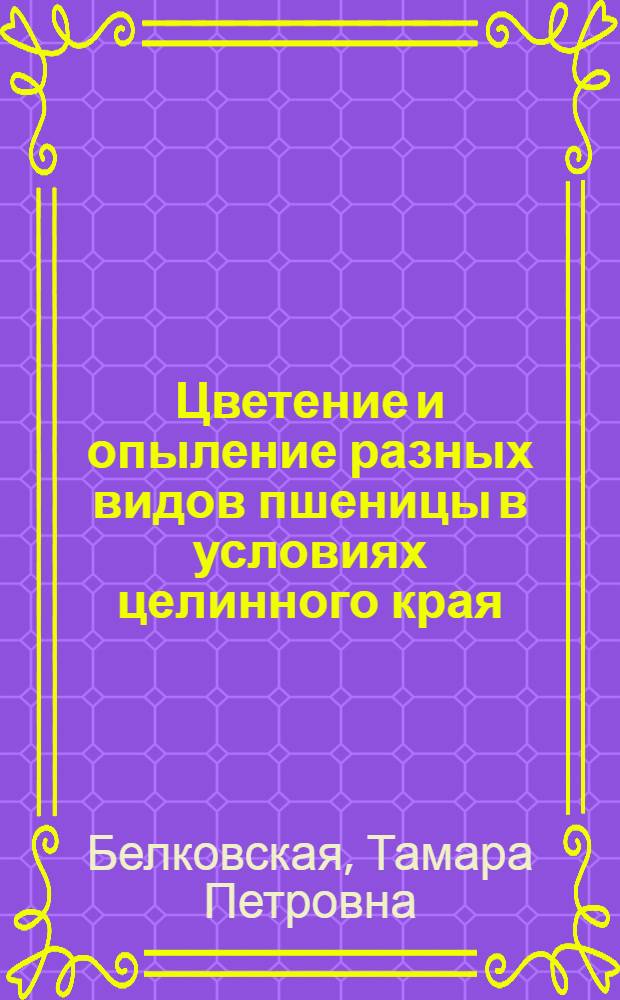 Цветение и опыление разных видов пшеницы в условиях целинного края : Автореф. дис. на соиск. учен. премии канд. биол. наук