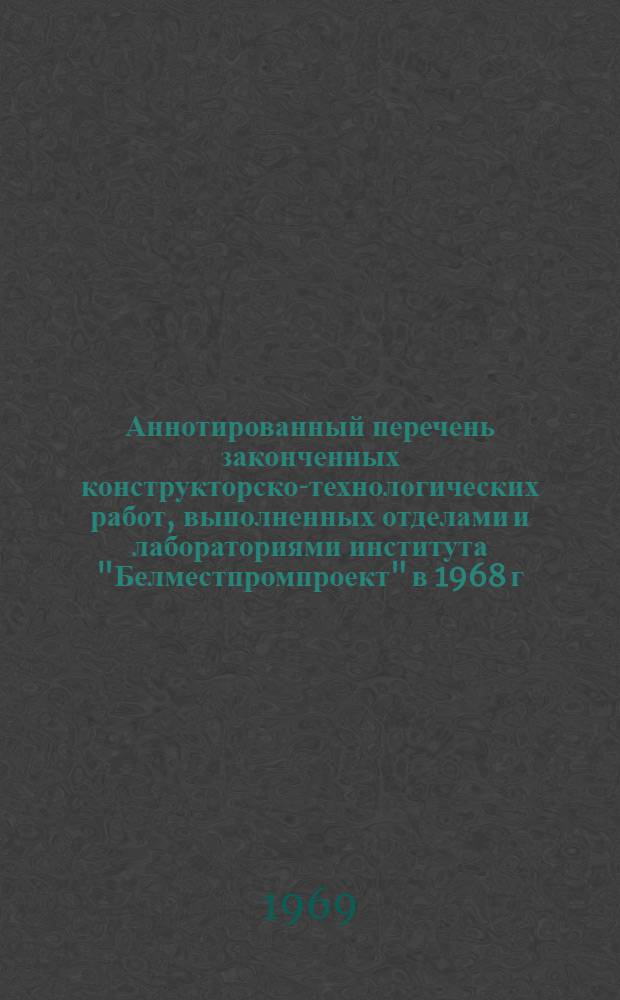 Аннотированный перечень законченных конструкторско-технологических работ, выполненных отделами и лабораториями института "Белместпромпроект" в 1968 г.