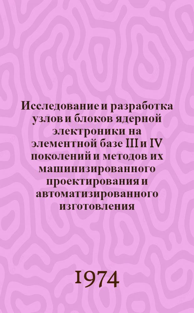 Исследование и разработка узлов и блоков ядерной электроники на элементной базе III и IV поколений и методов их машинизированного проектирования и автоматизированного изготовления : Автореф. дис. на соиск. учен. степени д-ра техн. наук : (05.12.08)