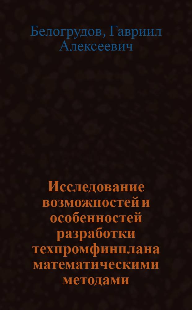 Исследование возможностей и особенностей разработки техпромфинплана математическими методами : Автореф. дис. на соискание учен. степени канд. экон. наук : (594)