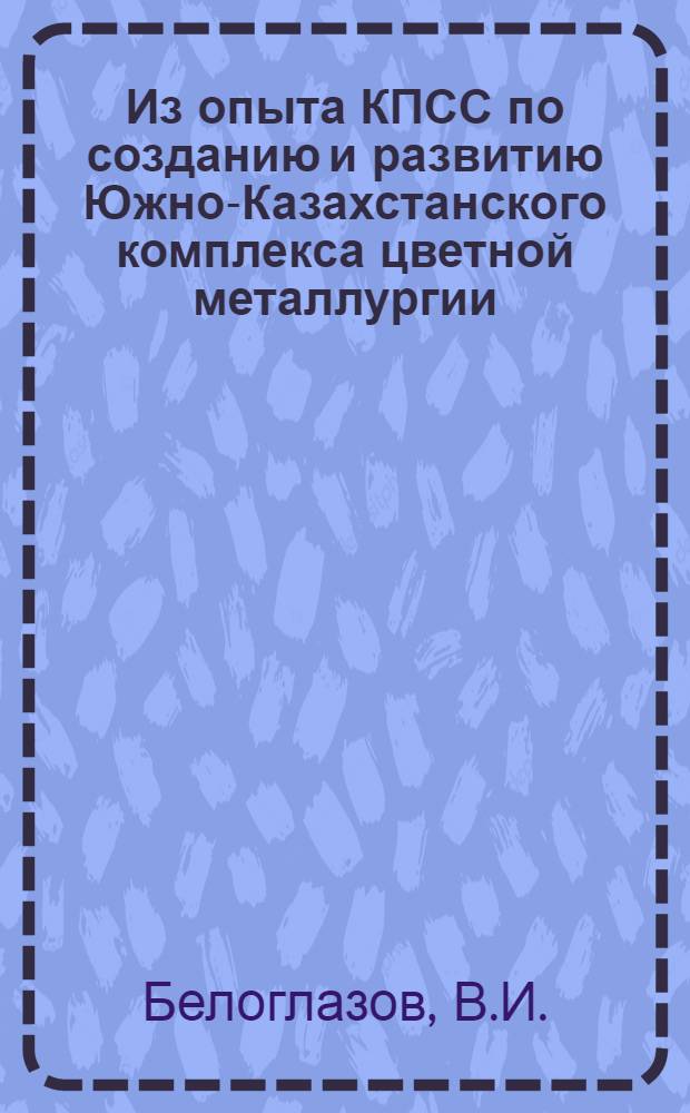 Из опыта КПСС по созданию и развитию Южно-Казахстанского комплекса цветной металлургии (1926-1941 гг.) : Автореф. дис. на соискание учен. степени канд. ист. наук : (570)