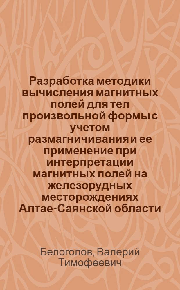 Разработка методики вычисления магнитных полей для тел произвольной формы с учетом размагничивания и ее применение при интерпретации магнитных полей на железорудных месторождениях Алтае-Саянской области : Автореф. дис. на соиск. учен. степени канд. геол.-минерал. наук : (04.00.12)