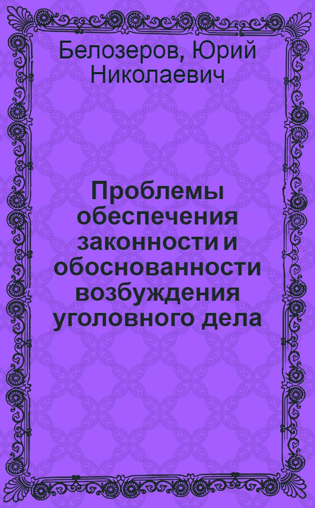 Проблемы обеспечения законности и обоснованности возбуждения уголовного дела : Учеб. пособие