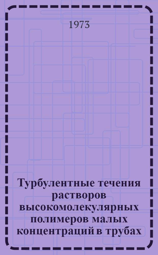 Турбулентные течения растворов высокомолекулярных полимеров малых концентраций в трубах (явление сжижения гидродинамического сопротивления)