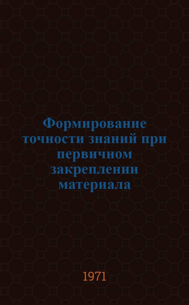Формирование точности знаний при первичном закреплении материала : Автореф. дис. на соискание учен. степени канд. пед. наук : (730)
