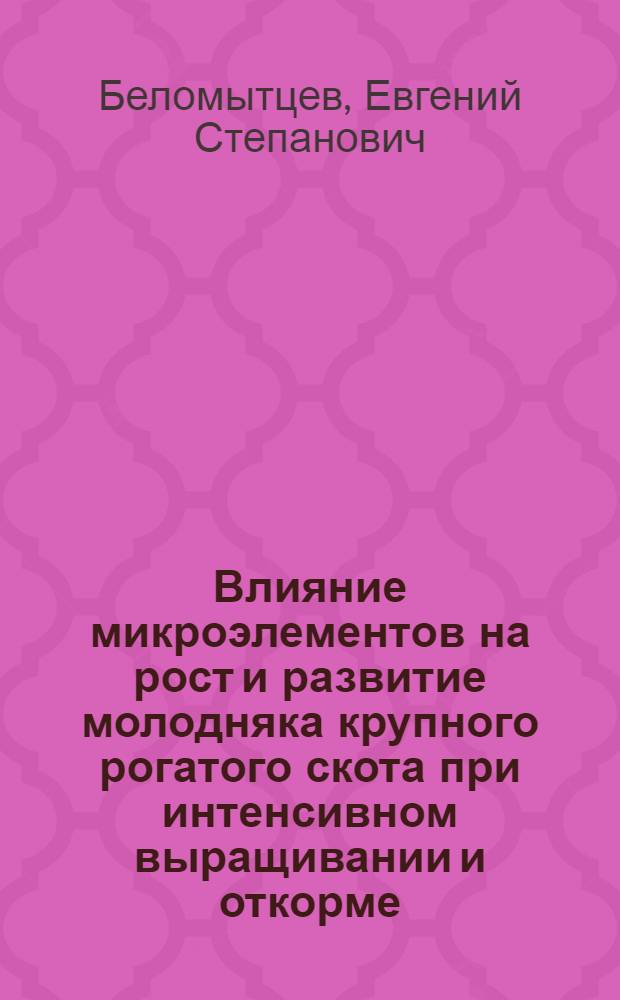 Влияние микроэлементов на рост и развитие молодняка крупного рогатого скота при интенсивном выращивании и откорме : Автореф. дис. на соискание учен. степени канд. с.-х. наук : (06.553)