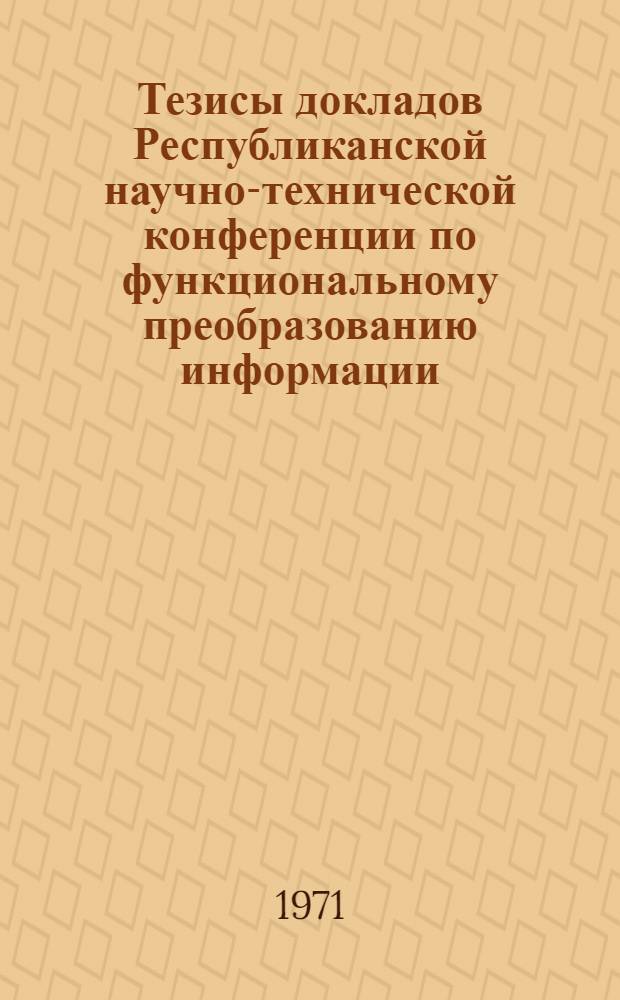 Тезисы докладов Республиканской научно-технической конференции по функциональному преобразованию информации. (г. Минск, 5-7 октября 1971 года)