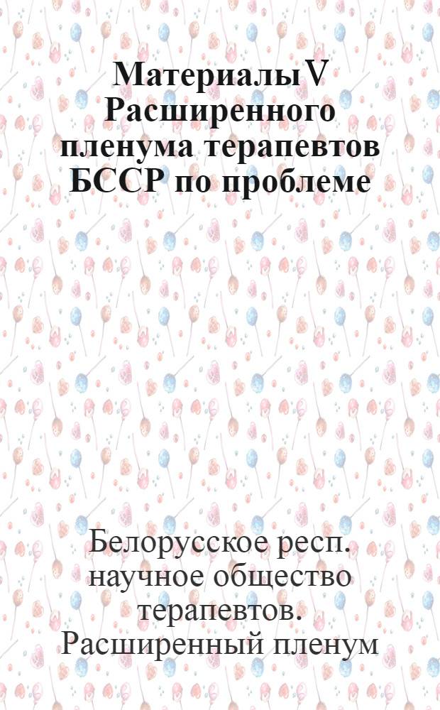 Материалы V Расширенного пленума терапевтов БССР по проблеме: "Ревматизм и болезни суставов". 21-22 сентября