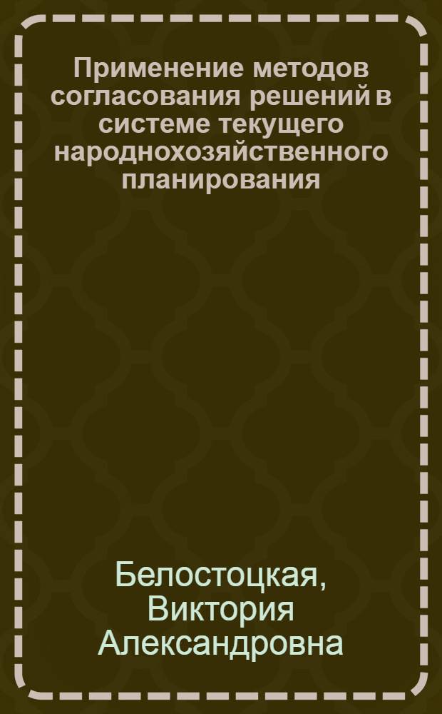 Применение методов согласования решений в системе текущего народнохозяйственного планирования : На примере отрасли кожев. производства м-ва легкой пром-сти УССР : Автореф. дис. на соиск. учен. степени канд. экон. наук : (08.00.13)