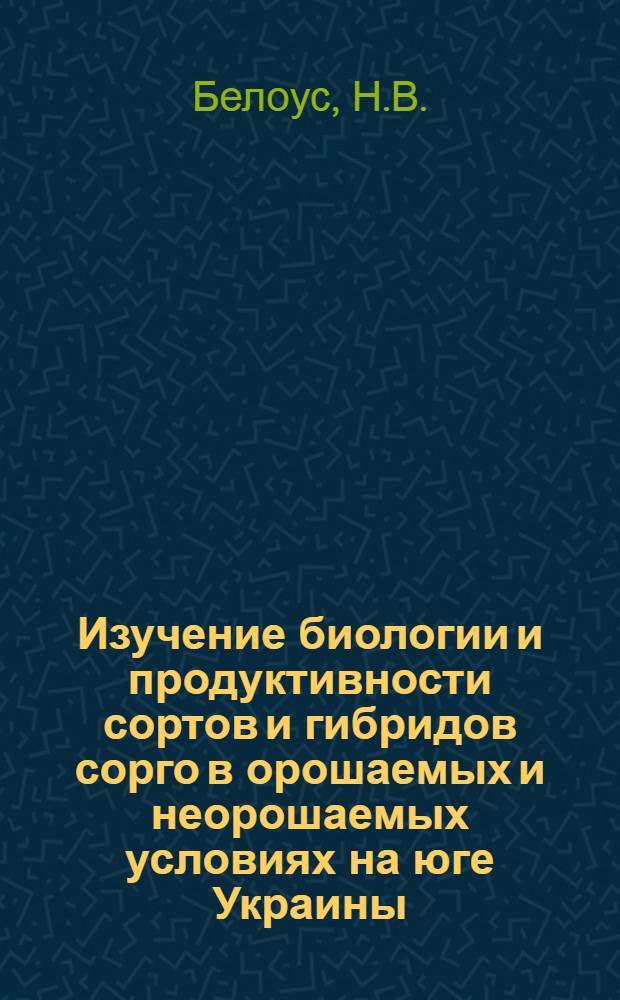 Изучение биологии и продуктивности сортов и гибридов сорго в орошаемых и неорошаемых условиях на юге Украины : Автореф. дис. на соискание учен. степени канд. с.-х. наук : (06.534)