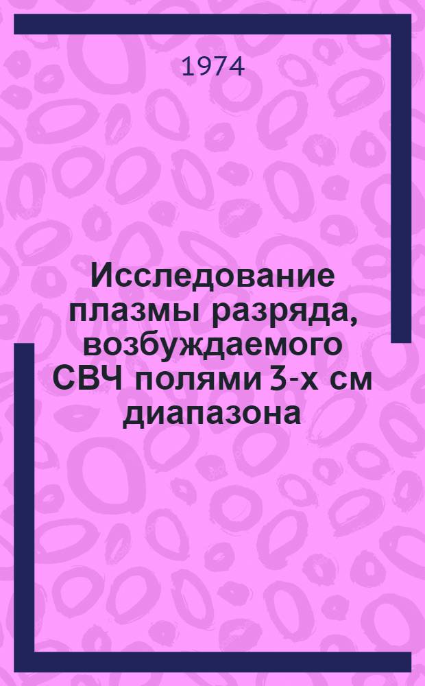 Исследование плазмы разряда, возбуждаемого СВЧ полями 3-х см диапазона : Автореф. дис. на соиск. учен. степени канд. физ.-мат. наук : (01.04.03)