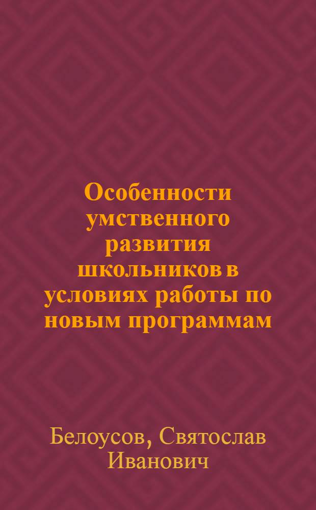Особенности умственного развития школьников в условиях работы по новым программам : Автореф. дис. на соиск. учен. степени канд. пед. наук : (13.00.01)