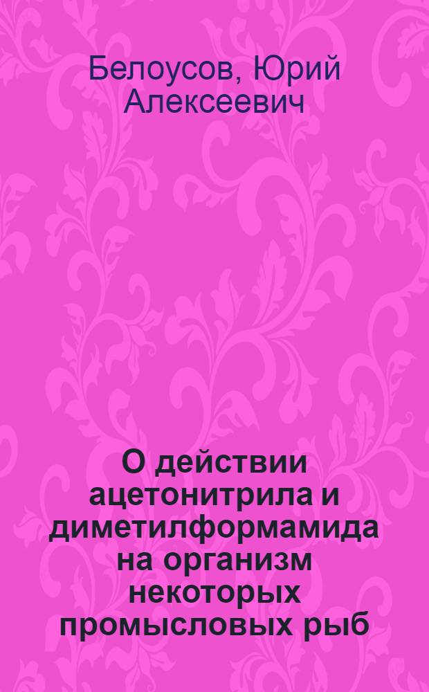 О действии ацетонитрила и диметилформамида на организм некоторых промысловых рыб : (Патогистол. и люминесцентно-микроскоп. исследование) : Автореф. дис. на соискание учен. степени канд. биол. наук : (099)