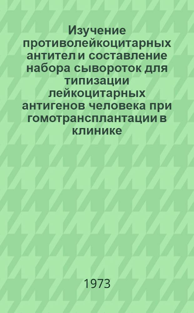 Изучение противолейкоцитарных антител и составление набора сывороток для типизации лейкоцитарных антигенов человека при гомотрансплантации в клинике : Автореф. дис. на соиск. учен. степени д. м. н