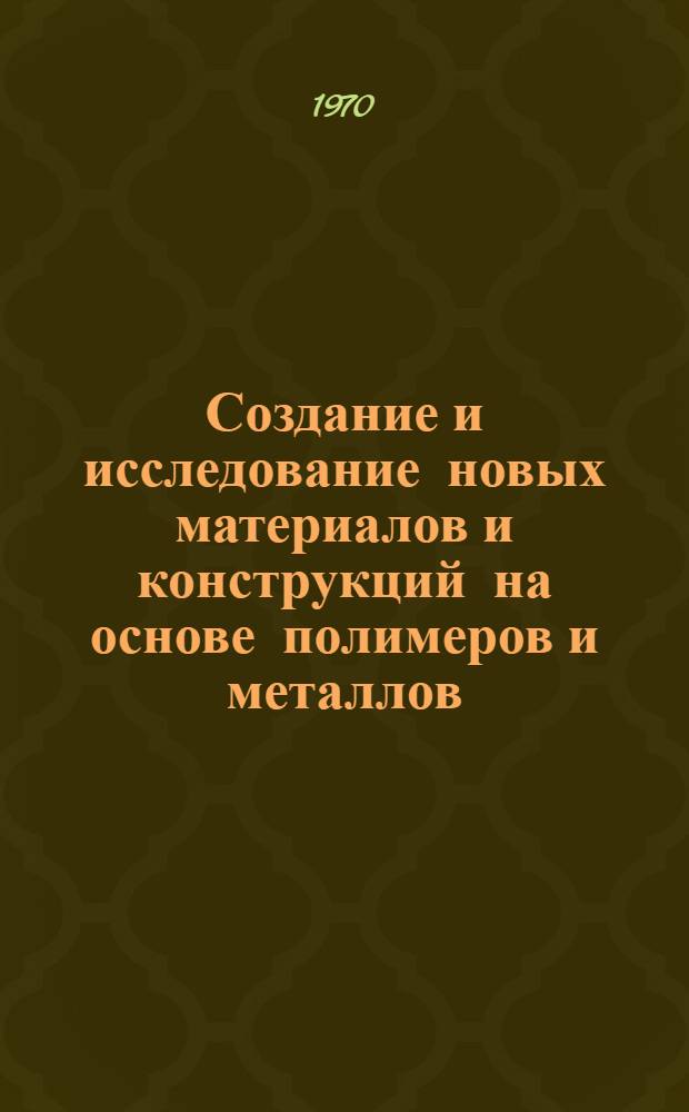 Создание и исследование новых материалов и конструкций на основе полимеров и металлов : Доклад-обзор опубл. работ и изобретений, представл. на соискание учен. степени д-ра техн. наук : (076)