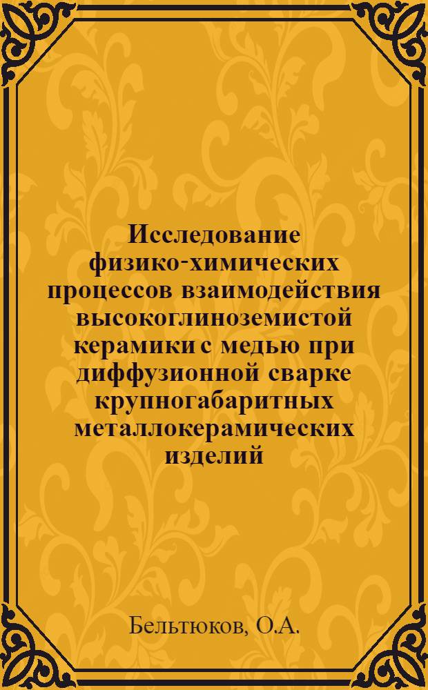 Исследование физико-химических процессов взаимодействия высокоглиноземистой керамики с медью при диффузионной сварке крупногабаритных металлокерамических изделий : Автореф. дис. на соискание учен. степени канд. техн. наук : (350)