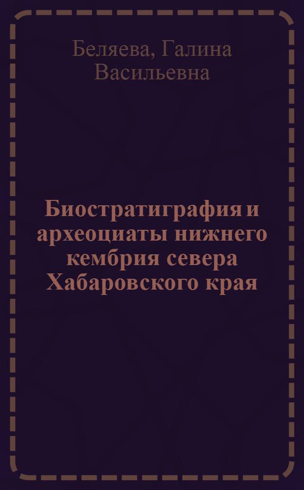 Биостратиграфия и археоциаты нижнего кембрия севера Хабаровского края : Автореф. дис. на соискание учен. степени канд. геол.-минерал. наук : (128)