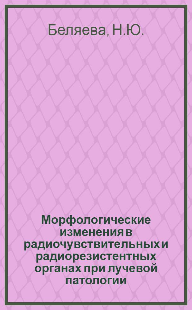 Морфологические изменения в радиочувствительных и радиорезистентных органах при лучевой патологии : Автореф. дис. на соиск. учен. степени к. м. н