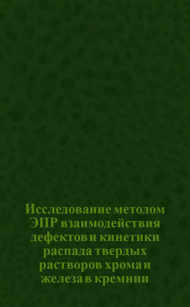 Исследование методом ЭПР взаимодействия дефектов и кинетики распада твердых растворов хрома и железа в кремнии : Автореф. дис. на соискание учен. степени канд. физ.-мат. наук : (049)